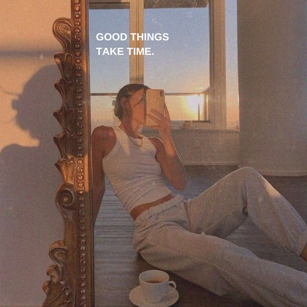 GOOD THINGS TAKE TIME.